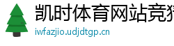 凯时体育网站竞猜_中超在哪可以买球_im体育的网址是多少_有安全的彩票平台吗知乎_彩票快三app软件哪个好